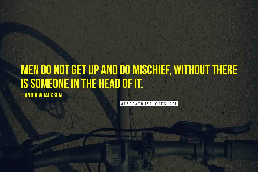 Andrew Jackson Quotes: Men do not get up and do mischief, without there is someone in the head of it.