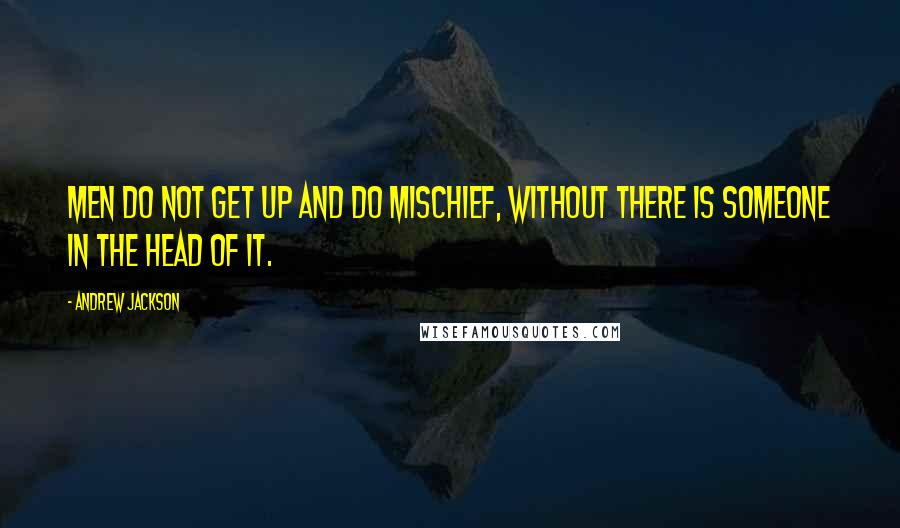 Andrew Jackson Quotes: Men do not get up and do mischief, without there is someone in the head of it.