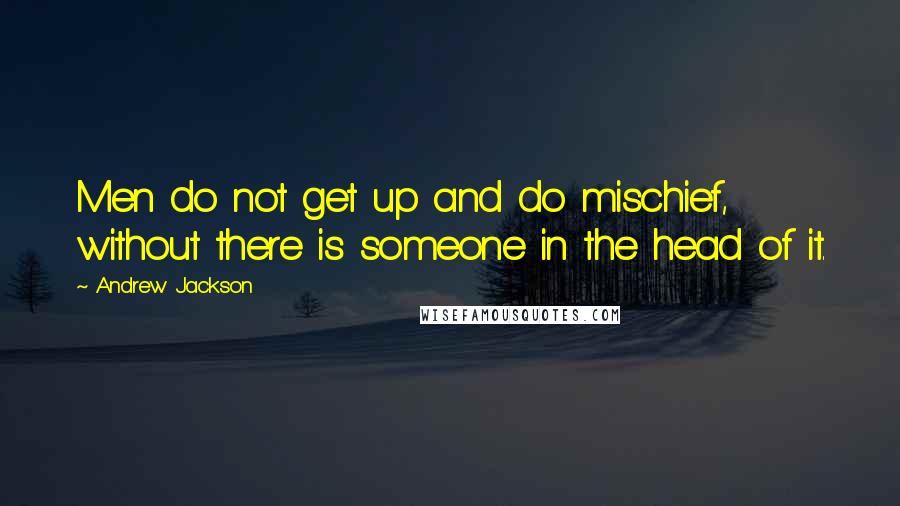 Andrew Jackson Quotes: Men do not get up and do mischief, without there is someone in the head of it.