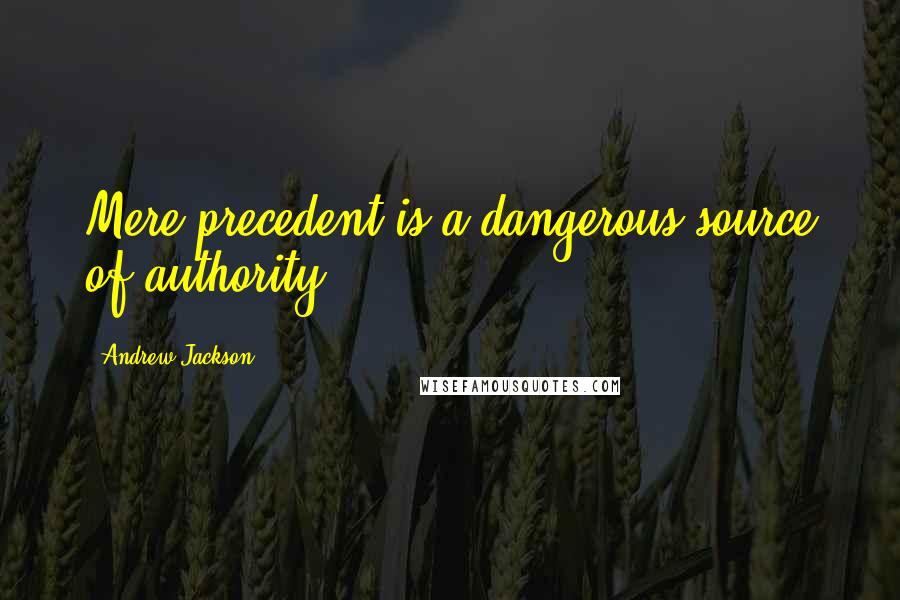 Andrew Jackson Quotes: Mere precedent is a dangerous source of authority.