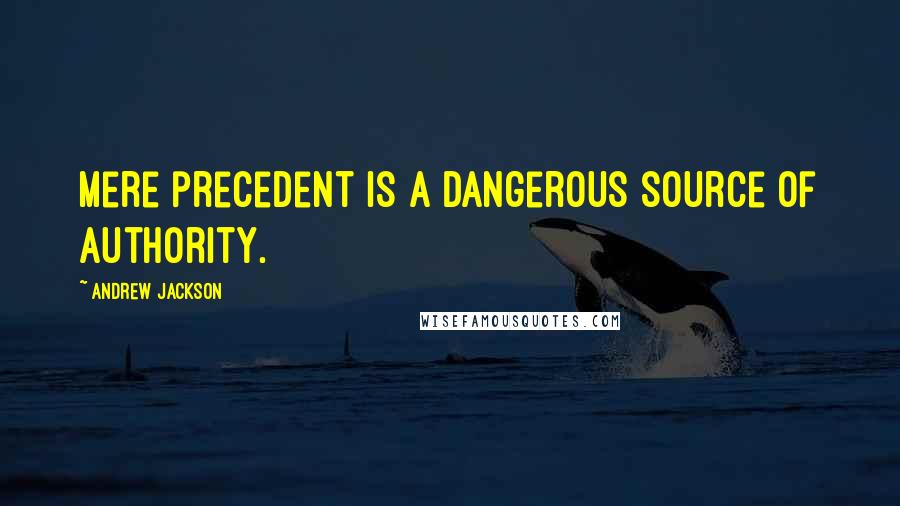 Andrew Jackson Quotes: Mere precedent is a dangerous source of authority.