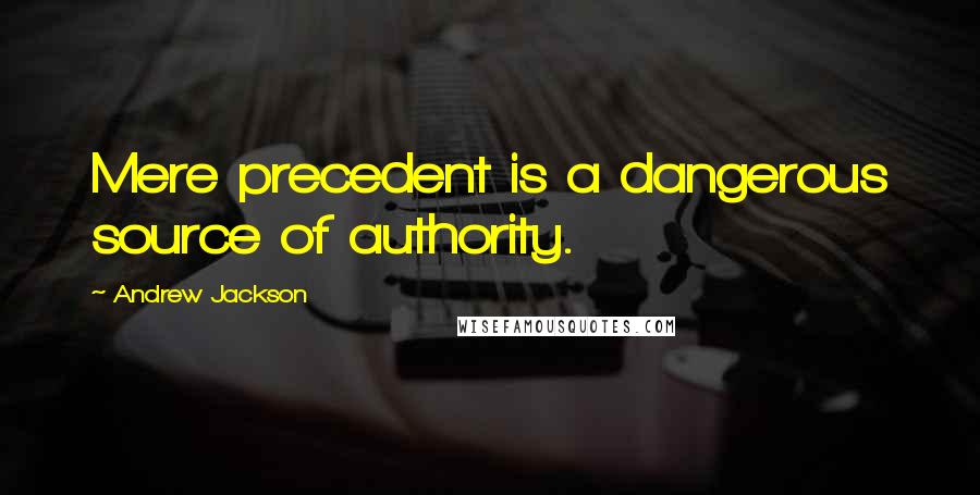 Andrew Jackson Quotes: Mere precedent is a dangerous source of authority.