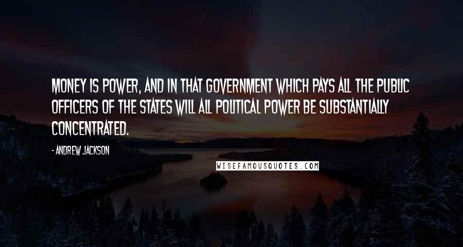 Andrew Jackson Quotes: Money is power, and in that government which pays all the public officers of the states will all political power be substantially concentrated.