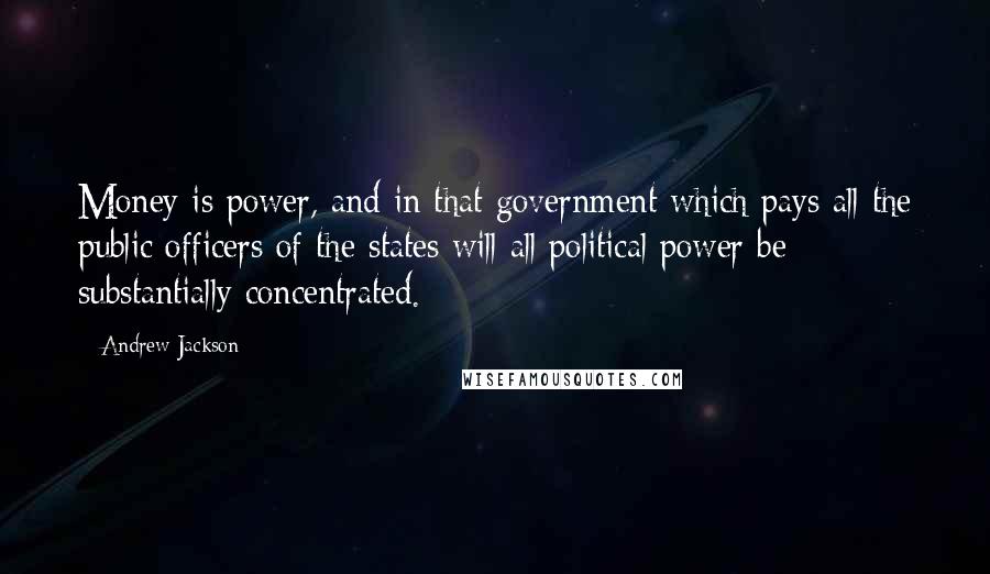 Andrew Jackson Quotes: Money is power, and in that government which pays all the public officers of the states will all political power be substantially concentrated.