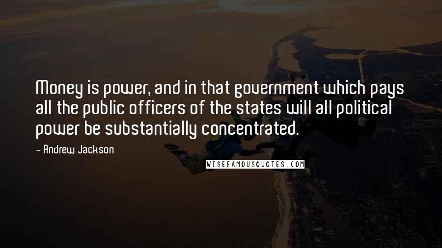 Andrew Jackson Quotes: Money is power, and in that government which pays all the public officers of the states will all political power be substantially concentrated.