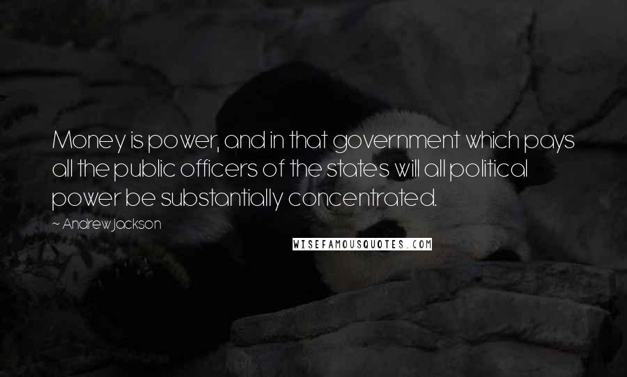 Andrew Jackson Quotes: Money is power, and in that government which pays all the public officers of the states will all political power be substantially concentrated.