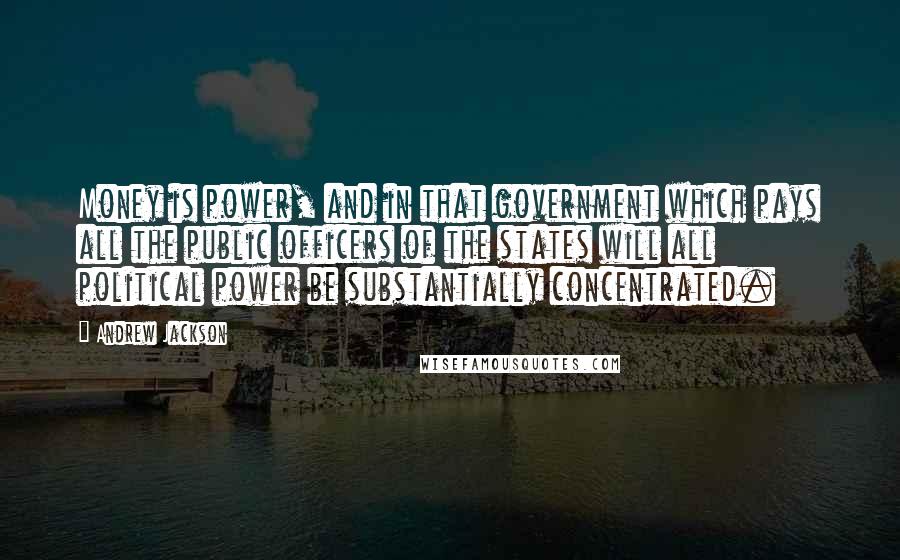 Andrew Jackson Quotes: Money is power, and in that government which pays all the public officers of the states will all political power be substantially concentrated.