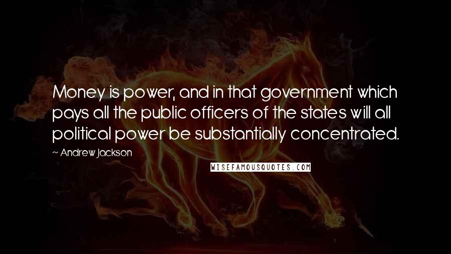 Andrew Jackson Quotes: Money is power, and in that government which pays all the public officers of the states will all political power be substantially concentrated.