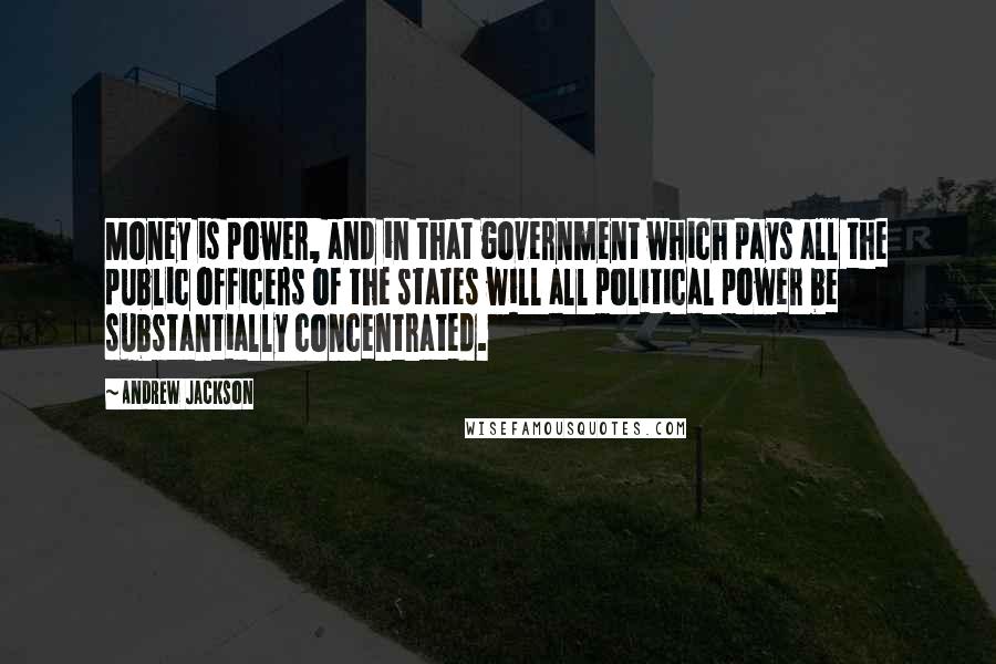 Andrew Jackson Quotes: Money is power, and in that government which pays all the public officers of the states will all political power be substantially concentrated.