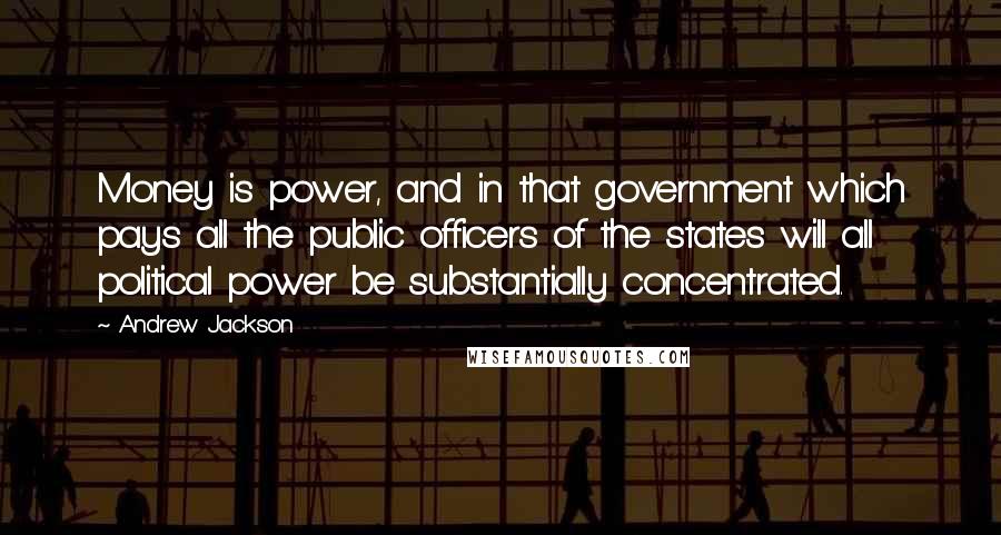 Andrew Jackson Quotes: Money is power, and in that government which pays all the public officers of the states will all political power be substantially concentrated.