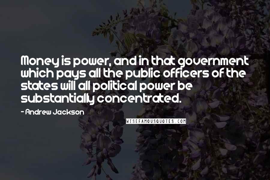 Andrew Jackson Quotes: Money is power, and in that government which pays all the public officers of the states will all political power be substantially concentrated.