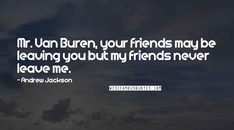 Andrew Jackson Quotes: Mr. Van Buren, your friends may be leaving you but my friends never leave me.