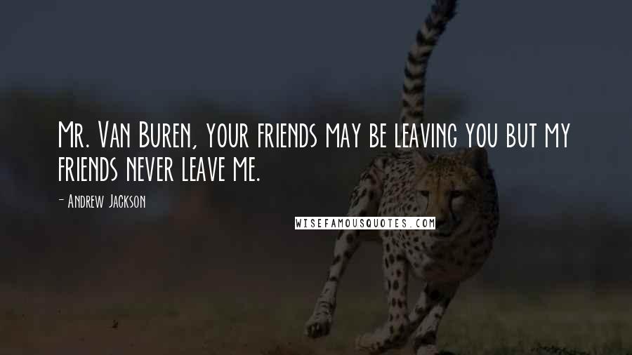 Andrew Jackson Quotes: Mr. Van Buren, your friends may be leaving you but my friends never leave me.