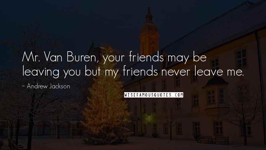 Andrew Jackson Quotes: Mr. Van Buren, your friends may be leaving you but my friends never leave me.