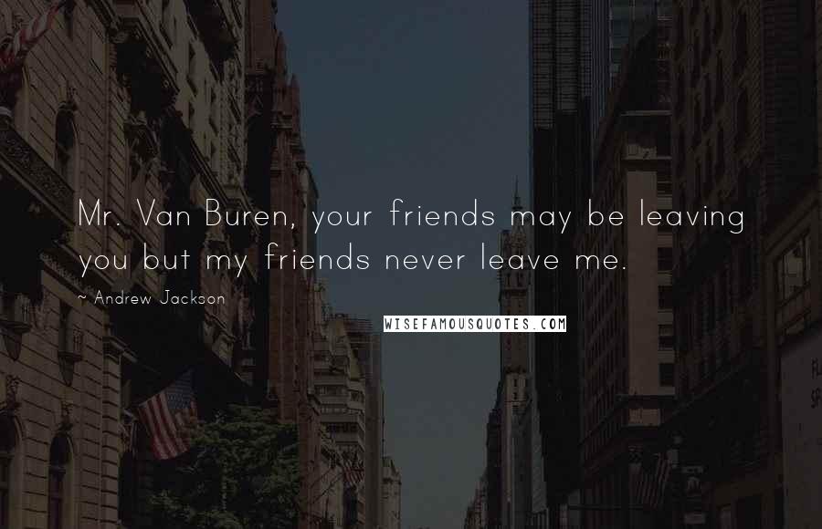 Andrew Jackson Quotes: Mr. Van Buren, your friends may be leaving you but my friends never leave me.