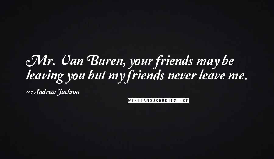 Andrew Jackson Quotes: Mr. Van Buren, your friends may be leaving you but my friends never leave me.