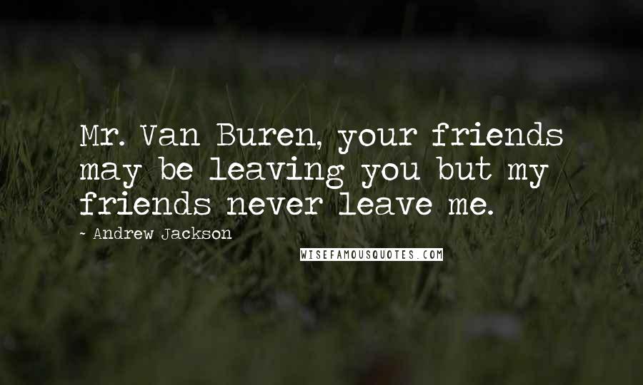 Andrew Jackson Quotes: Mr. Van Buren, your friends may be leaving you but my friends never leave me.