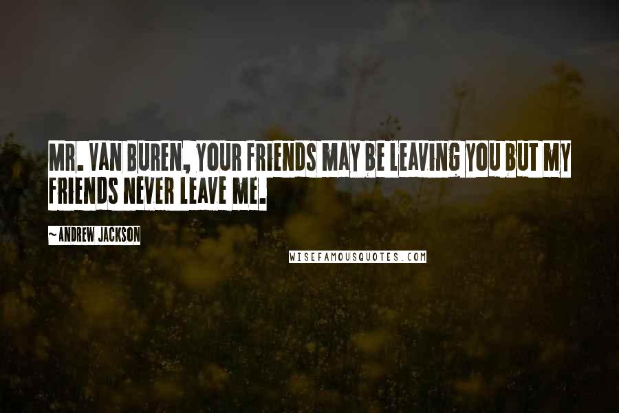 Andrew Jackson Quotes: Mr. Van Buren, your friends may be leaving you but my friends never leave me.