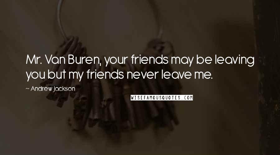 Andrew Jackson Quotes: Mr. Van Buren, your friends may be leaving you but my friends never leave me.