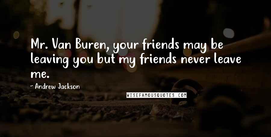 Andrew Jackson Quotes: Mr. Van Buren, your friends may be leaving you but my friends never leave me.