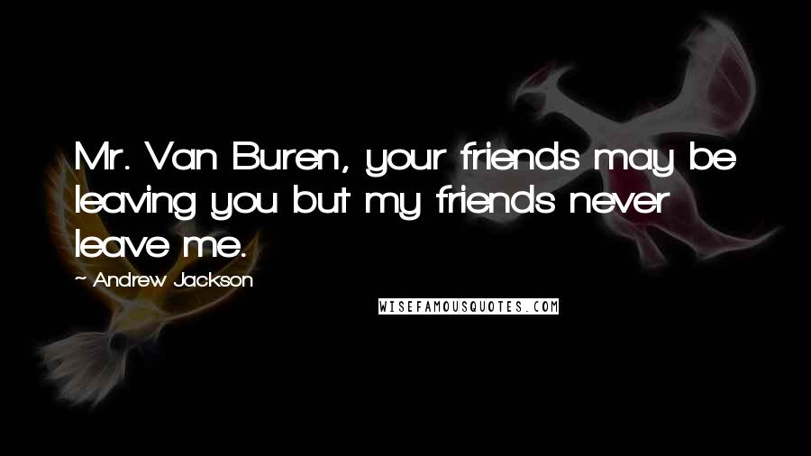 Andrew Jackson Quotes: Mr. Van Buren, your friends may be leaving you but my friends never leave me.