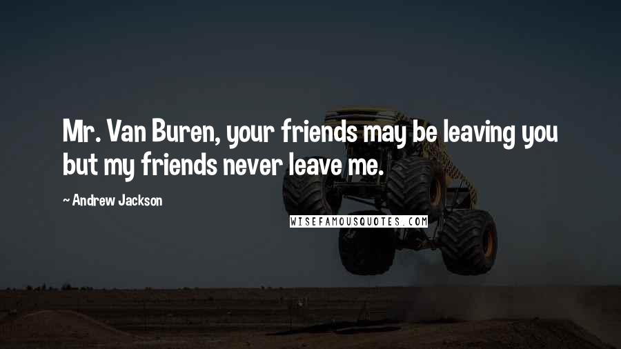 Andrew Jackson Quotes: Mr. Van Buren, your friends may be leaving you but my friends never leave me.