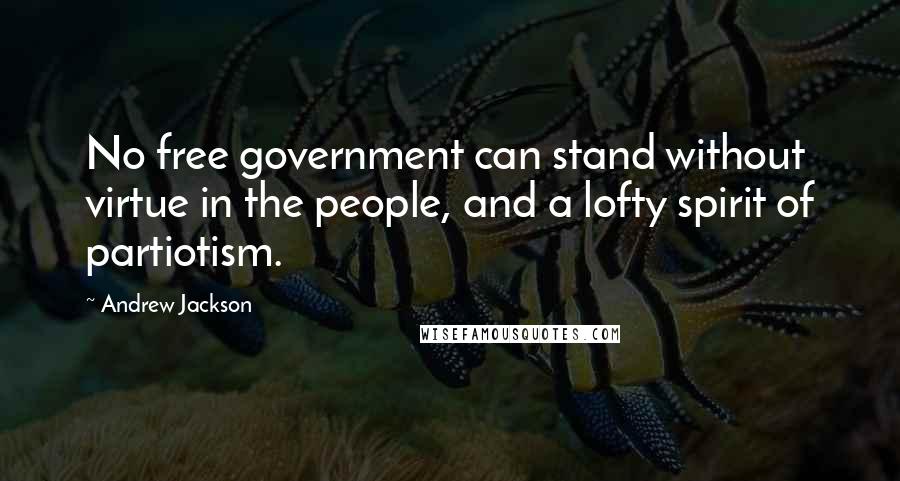 Andrew Jackson Quotes: No free government can stand without virtue in the people, and a lofty spirit of partiotism.