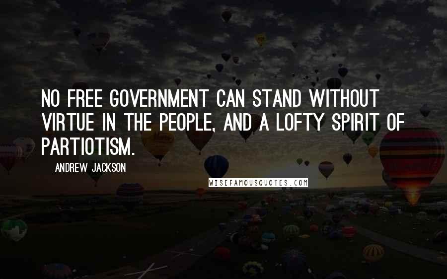 Andrew Jackson Quotes: No free government can stand without virtue in the people, and a lofty spirit of partiotism.