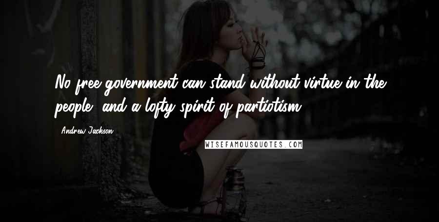 Andrew Jackson Quotes: No free government can stand without virtue in the people, and a lofty spirit of partiotism.