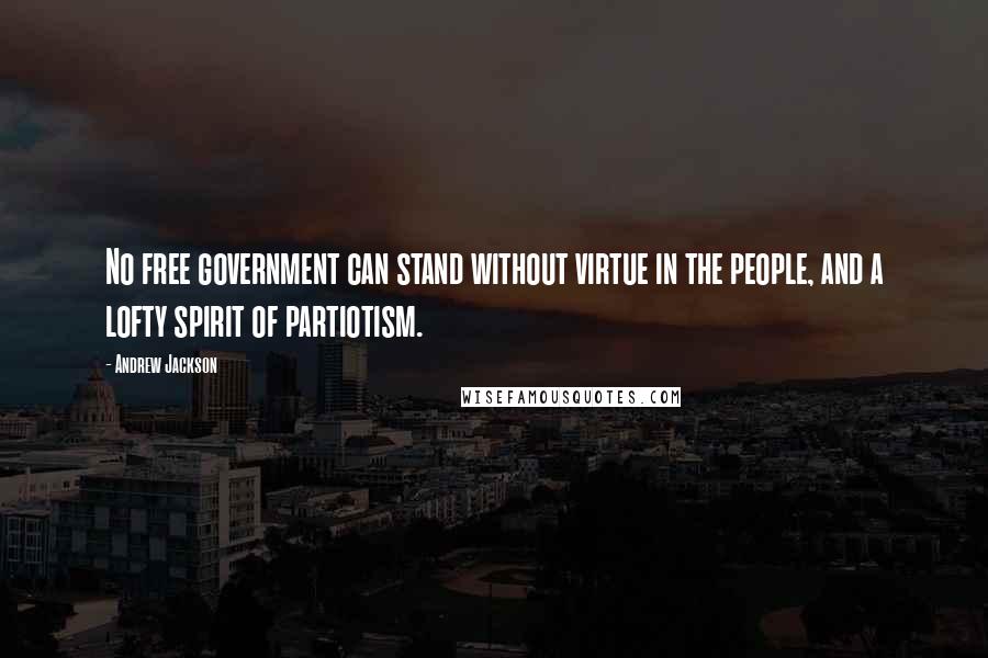 Andrew Jackson Quotes: No free government can stand without virtue in the people, and a lofty spirit of partiotism.