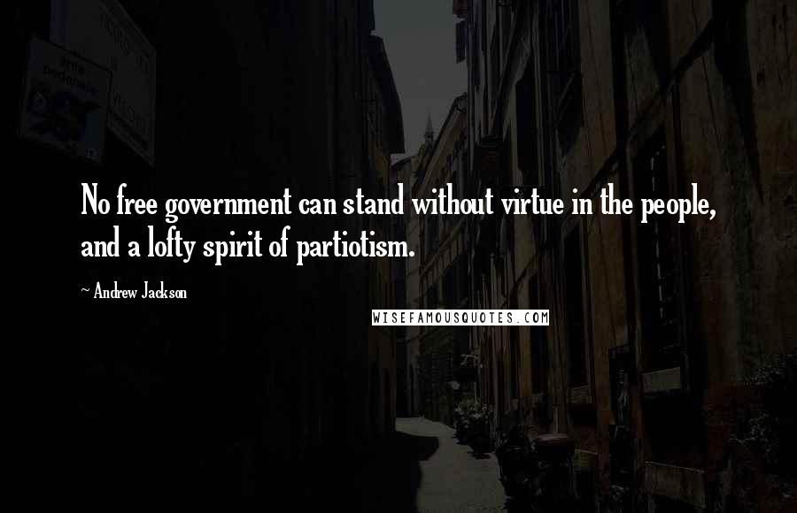 Andrew Jackson Quotes: No free government can stand without virtue in the people, and a lofty spirit of partiotism.