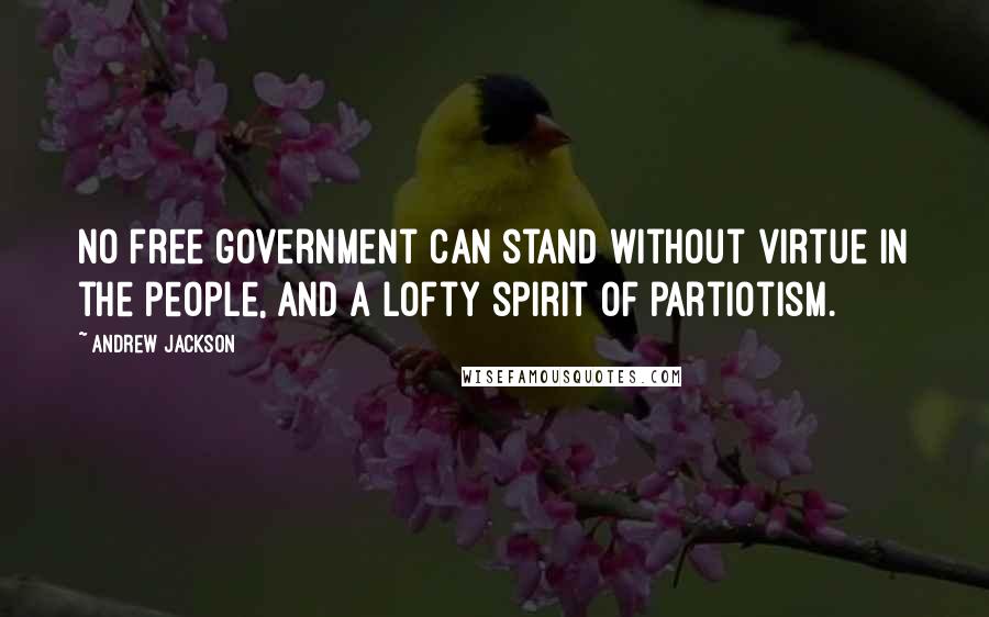 Andrew Jackson Quotes: No free government can stand without virtue in the people, and a lofty spirit of partiotism.