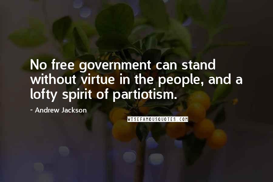 Andrew Jackson Quotes: No free government can stand without virtue in the people, and a lofty spirit of partiotism.