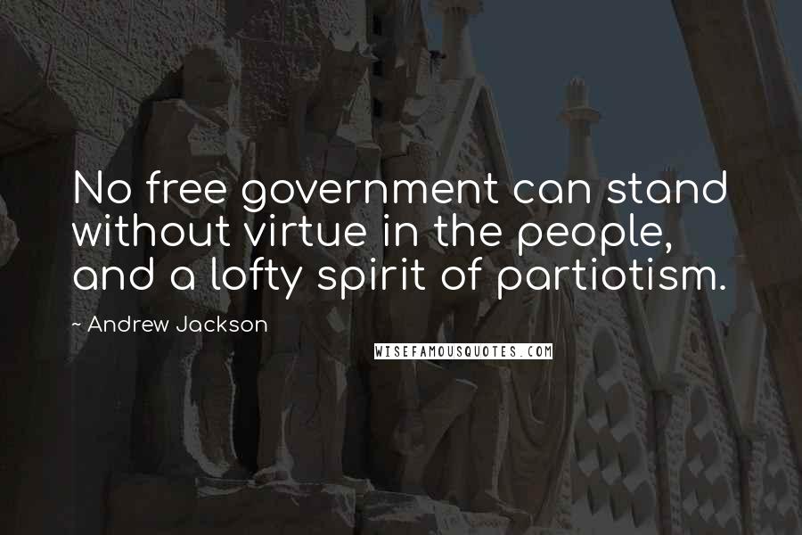 Andrew Jackson Quotes: No free government can stand without virtue in the people, and a lofty spirit of partiotism.