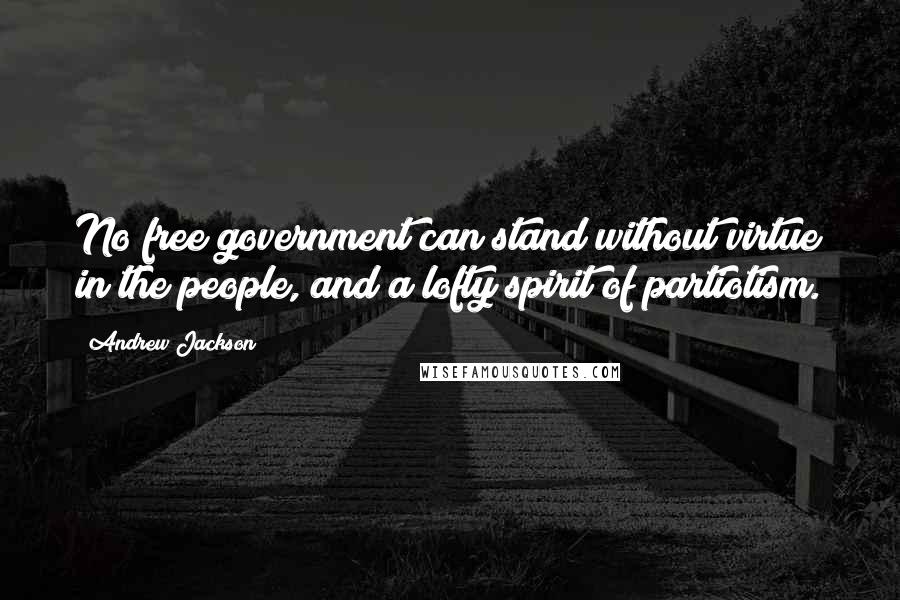 Andrew Jackson Quotes: No free government can stand without virtue in the people, and a lofty spirit of partiotism.