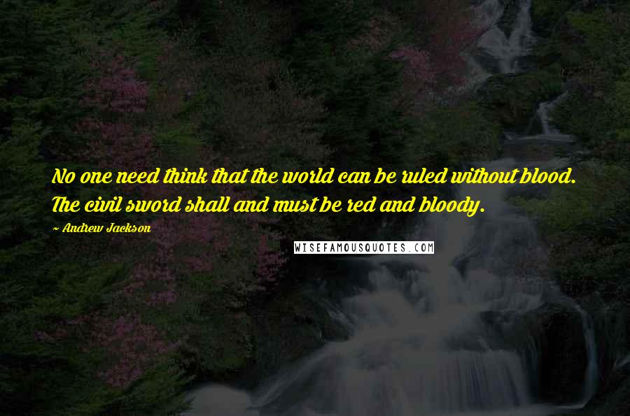 Andrew Jackson Quotes: No one need think that the world can be ruled without blood. The civil sword shall and must be red and bloody.