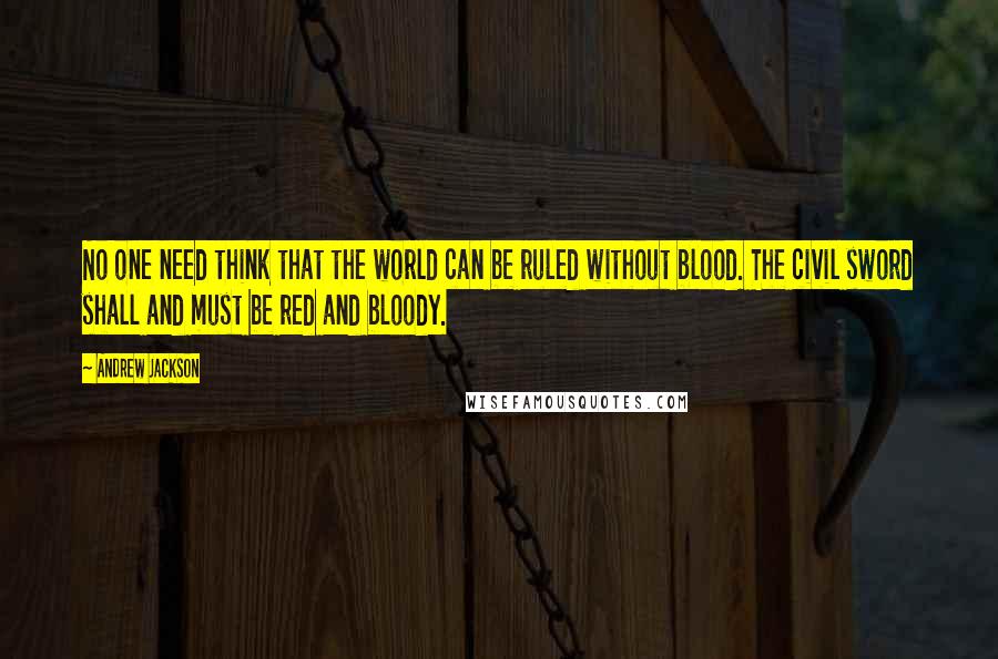 Andrew Jackson Quotes: No one need think that the world can be ruled without blood. The civil sword shall and must be red and bloody.