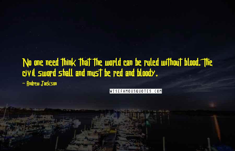 Andrew Jackson Quotes: No one need think that the world can be ruled without blood. The civil sword shall and must be red and bloody.