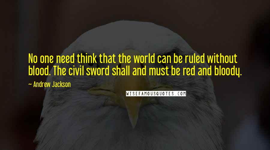 Andrew Jackson Quotes: No one need think that the world can be ruled without blood. The civil sword shall and must be red and bloody.