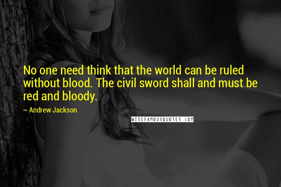Andrew Jackson Quotes: No one need think that the world can be ruled without blood. The civil sword shall and must be red and bloody.