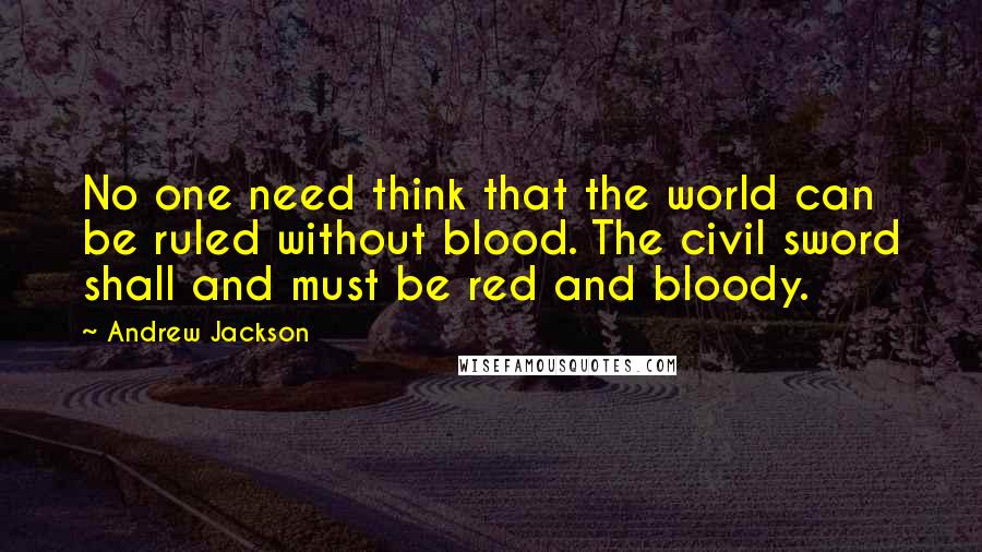 Andrew Jackson Quotes: No one need think that the world can be ruled without blood. The civil sword shall and must be red and bloody.