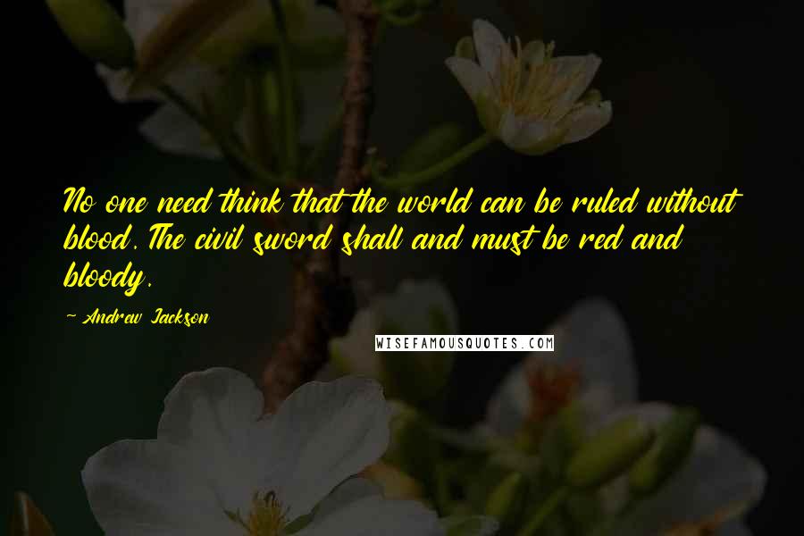 Andrew Jackson Quotes: No one need think that the world can be ruled without blood. The civil sword shall and must be red and bloody.