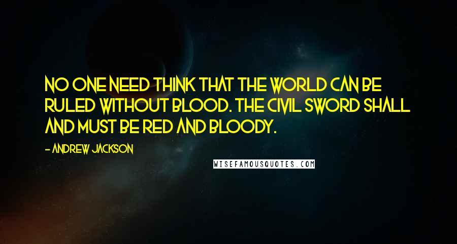 Andrew Jackson Quotes: No one need think that the world can be ruled without blood. The civil sword shall and must be red and bloody.