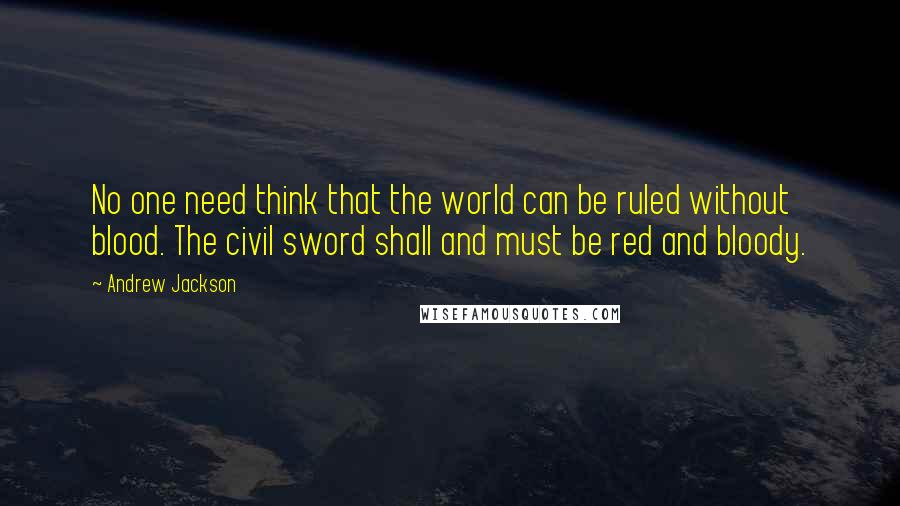 Andrew Jackson Quotes: No one need think that the world can be ruled without blood. The civil sword shall and must be red and bloody.