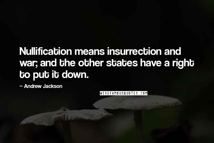 Andrew Jackson Quotes: Nullification means insurrection and war; and the other states have a right to put it down.