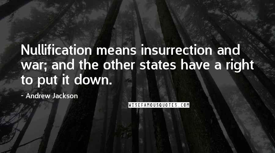 Andrew Jackson Quotes: Nullification means insurrection and war; and the other states have a right to put it down.