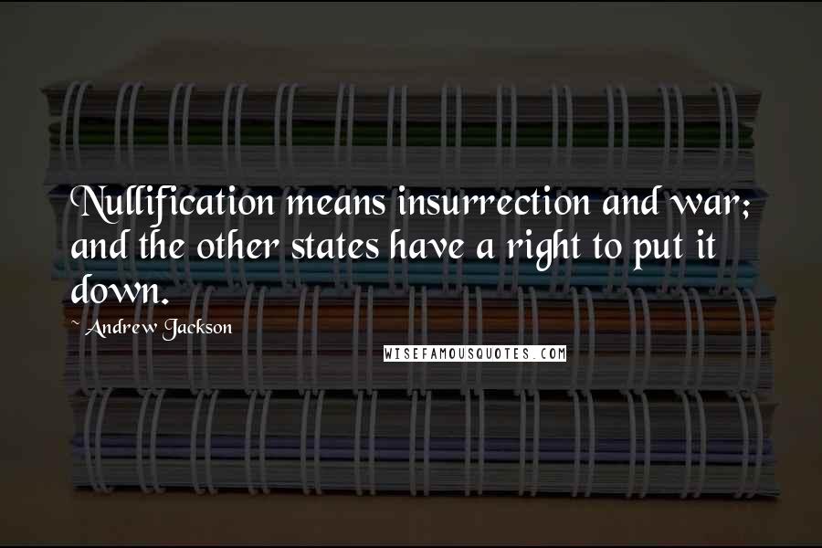 Andrew Jackson Quotes: Nullification means insurrection and war; and the other states have a right to put it down.