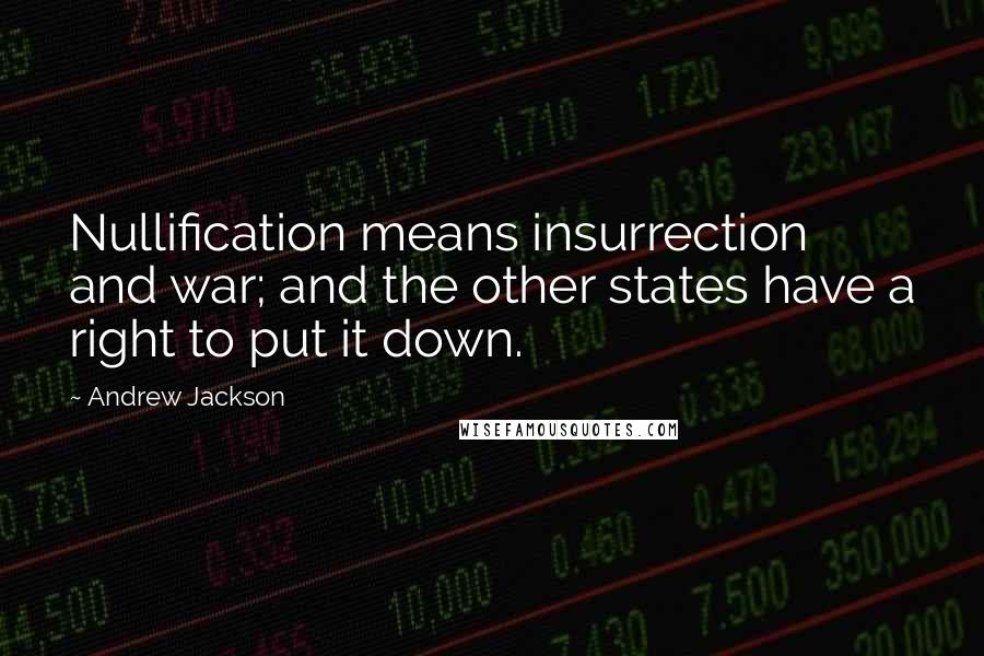 Andrew Jackson Quotes: Nullification means insurrection and war; and the other states have a right to put it down.