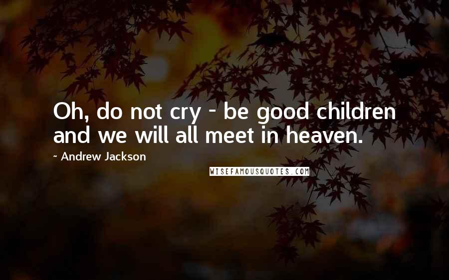 Andrew Jackson Quotes: Oh, do not cry - be good children and we will all meet in heaven.