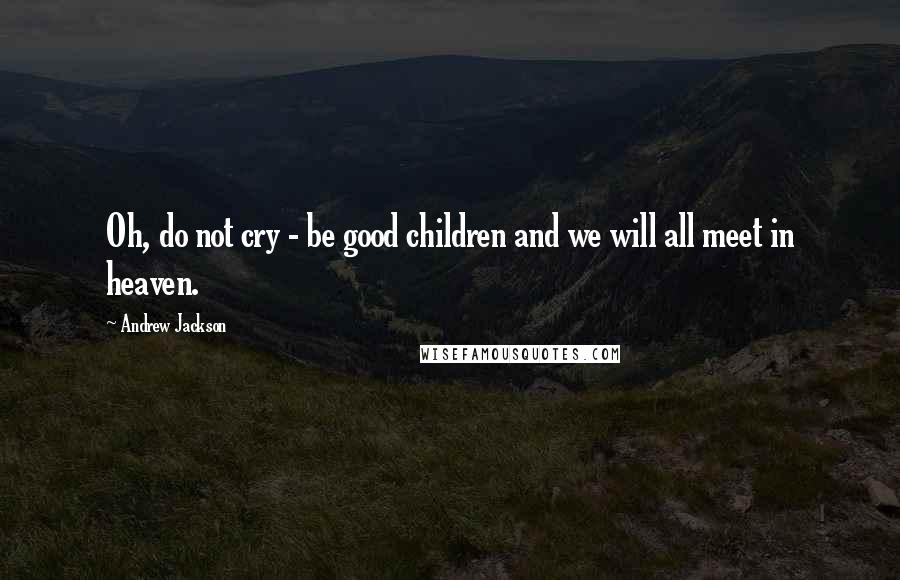 Andrew Jackson Quotes: Oh, do not cry - be good children and we will all meet in heaven.